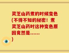 灵芝山药煮的时候变色(不得不知的秘密！煮灵芝山药时这种变色原因竟然是......)