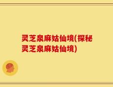 灵芝泉麻姑仙境(探秘灵芝泉麻姑仙境)