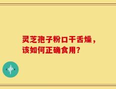 灵芝孢子粉口干舌燥，该如何正确食用？