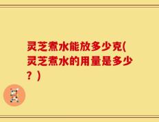 灵芝煮水能放多少克(灵芝煮水的用量是多少？)