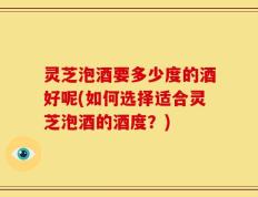 灵芝泡酒要多少度的酒好呢(如何选择适合灵芝泡酒的酒度？)
