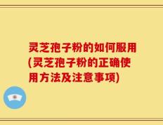 灵芝孢子粉的如何服用(灵芝孢子粉的正确使用方法及注意事项)