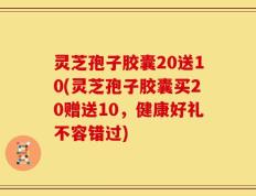 灵芝孢子胶囊20送10(灵芝孢子胶囊买20赠送10，健康好礼不容错过)