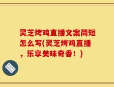 灵芝烤鸡直播文案简短怎么写(灵芝烤鸡直播，乐享美味奇香！)