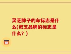 灵芝牌子的车标志是什么(灵芝品牌的标志是什么？)