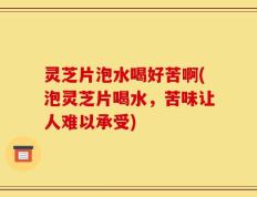 灵芝片泡水喝好苦啊(泡灵芝片喝水，苦味让人难以承受)