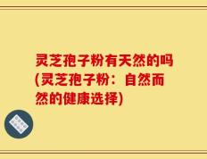 灵芝孢子粉有天然的吗(灵芝孢子粉：自然而然的健康选择)