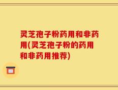 灵芝孢子粉药用和非药用(灵芝孢子粉的药用和非药用推荐)