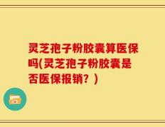 灵芝孢子粉胶囊算医保吗(灵芝孢子粉胶囊是否医保报销？)