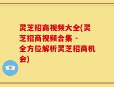 灵芝招商视频大全(灵芝招商视频合集 - 全方位解析灵芝招商机会)