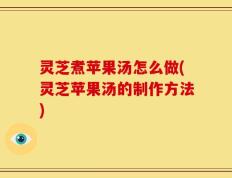 灵芝煮苹果汤怎么做(灵芝苹果汤的制作方法)