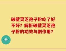 破壁灵芝孢子粉吃了好不好？解析破壁灵芝孢子粉的功效与副作用？