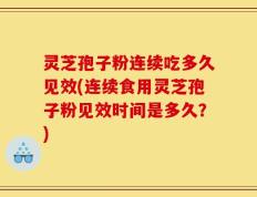 灵芝孢子粉连续吃多久见效(连续食用灵芝孢子粉见效时间是多久？)