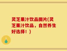 灵芝果汁饮品图片(灵芝果汁饮品，自然养生好选择！)