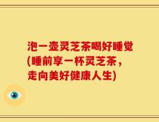 泡一壶灵芝茶喝好睡觉(睡前享一杯灵芝茶，走向美好健康人生)
