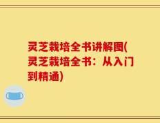 灵芝栽培全书讲解图(灵芝栽培全书：从入门到精通)