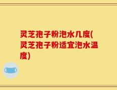 灵芝孢子粉泡水几度(灵芝孢子粉适宜泡水温度)