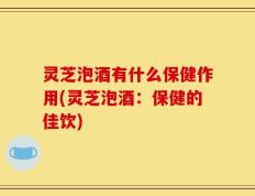 灵芝泡酒有什么保健作用(灵芝泡酒：保健的佳饮)