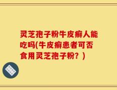 灵芝孢子粉牛皮癣人能吃吗(牛皮癣患者可否食用灵芝孢子粉？)