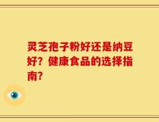 灵芝孢子粉好还是纳豆好？健康食品的选择指南？