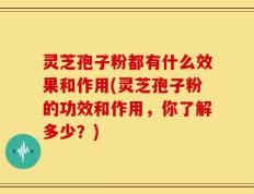 灵芝孢子粉都有什么效果和作用(灵芝孢子粉的功效和作用，你了解多少？)