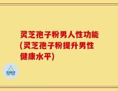 灵芝孢子粉男人性功能(灵芝孢子粉提升男性健康水平)