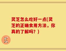 灵芝怎么吃好一点(灵芝的正确食用方法，你真的了解吗？)