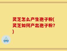灵芝怎么产生孢子粉(灵芝如何产出孢子粉？)