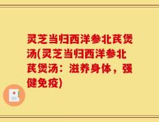 灵芝当归西洋参北芪煲汤(灵芝当归西洋参北芪煲汤：滋养身体，强健免疫)