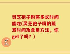灵芝孢子粉蒸多长时间能吃(灵芝孢子粉的蒸煮时间及食用方法，你get了吗？)