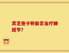 灵芝孢子粉能否治疗肺结节？