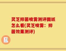 灵芝抑菌喷雾测评图纸怎么看(灵芝喷雾：抑菌效果测评)