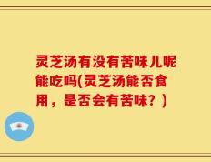 灵芝汤有没有苦味儿呢能吃吗(灵芝汤能否食用，是否会有苦味？)