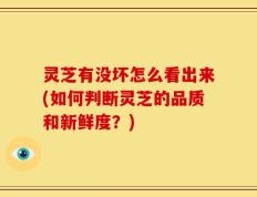 灵芝有没坏怎么看出来(如何判断灵芝的品质和新鲜度？)