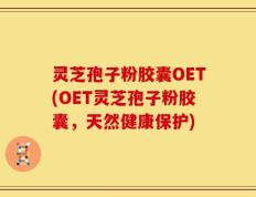灵芝孢子粉胶囊OET(OET灵芝孢子粉胶囊，天然健康保护)