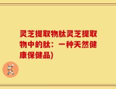 灵芝提取物肽灵芝提取物中的肽：一种天然健康保健品)