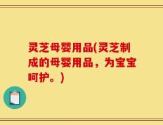 灵芝母婴用品(灵芝制成的母婴用品，为宝宝呵护。)