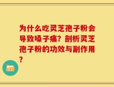 为什么吃灵芝孢子粉会导致嗓子痛？剖析灵芝孢子粉的功效与副作用？