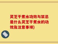 灵芝干煮水功效与禁忌是什么灵芝干煮水的功效及注意事项)