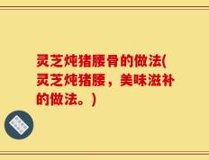 灵芝炖猪腰骨的做法(灵芝炖猪腰，美味滋补的做法。)