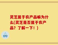 灵芝属于农产品嘛为什么(灵芝是否属于农产品？了解一下！)