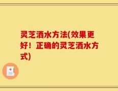 灵芝洒水方法(效果更好！正确的灵芝洒水方式)