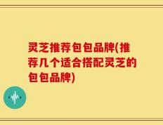 灵芝推荐包包品牌(推荐几个适合搭配灵芝的包包品牌)