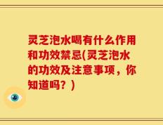 灵芝泡水喝有什么作用和功效禁忌(灵芝泡水的功效及注意事项，你知道吗？)