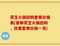 灵芝火锅团购套餐价格表(尝鲜灵芝火锅团购，优惠套餐价格一览)