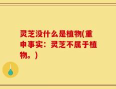灵芝没什么是植物(重申事实：灵芝不属于植物。)
