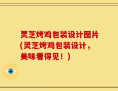 灵芝烤鸡包装设计图片(灵芝烤鸡包装设计，美味看得见！)