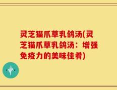 灵芝猫爪草乳鸽汤(灵芝猫爪草乳鸽汤：增强免疫力的美味佳肴)