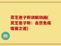 灵芝孢子粉讲解动画(灵芝孢子粉：自然免疫增强之道)