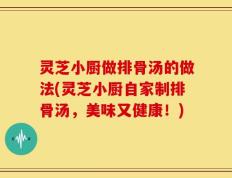 灵芝小厨做排骨汤的做法(灵芝小厨自家制排骨汤，美味又健康！)